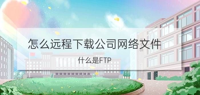 怎么远程下载公司网络文件 什么是FTP?怎么从里面下载资源？